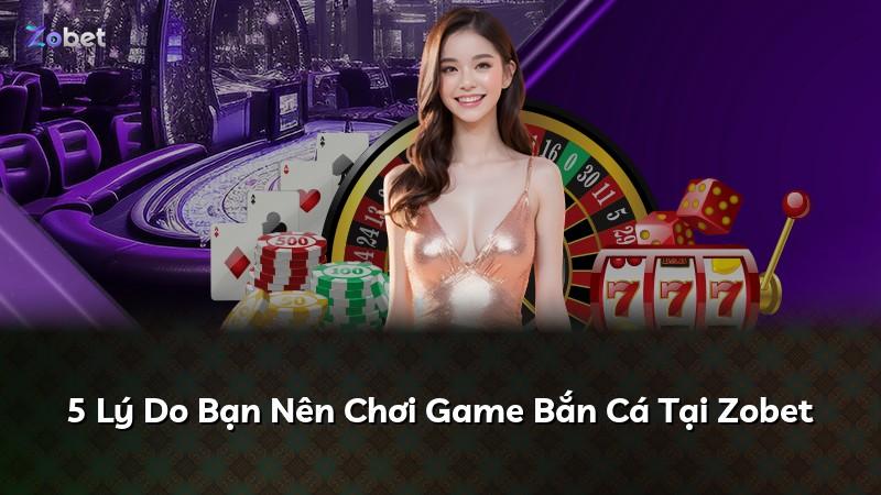 5 Lý Do Bạn Nên Chơi Game Bắn Cá Tại Zobet