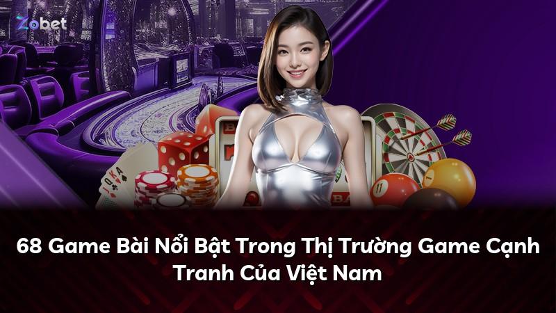 68 Game Bài Nổi Bật Trong Thị Trường Game Cạnh Tranh Của Việt Nam