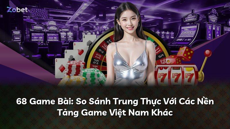 68 Game Bài: So Sánh Trung Thực Với Các Nền Tảng Game Việt Nam Khác
