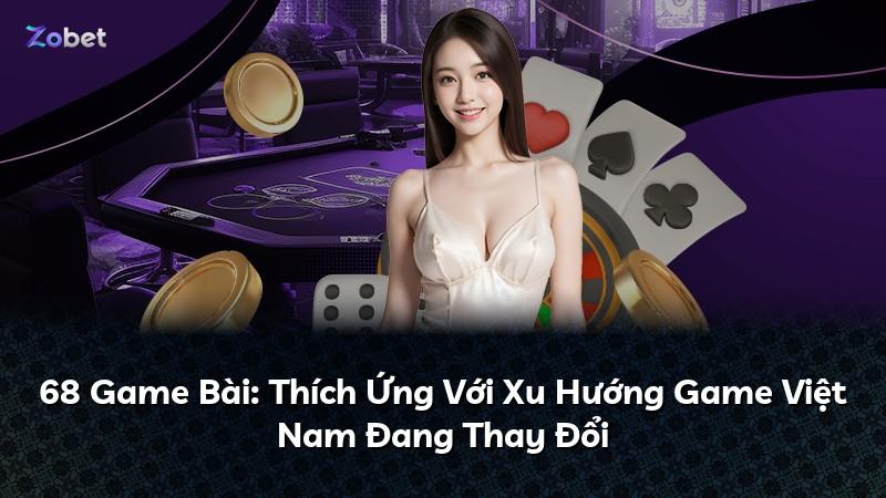 68 Game Bài: Thích Ứng Với Xu Hướng Game Việt Nam Đang Thay Đổi