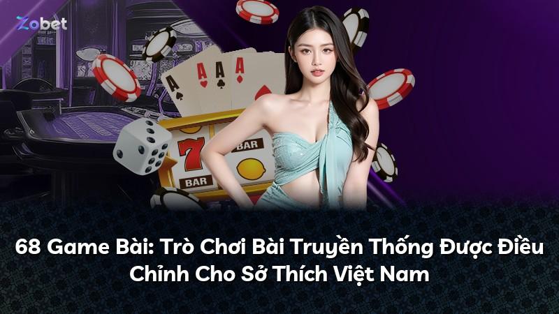 68 Game Bài: Trò Chơi Bài Truyền Thống Được Điều Chỉnh Cho Sở Thích Việt Nam