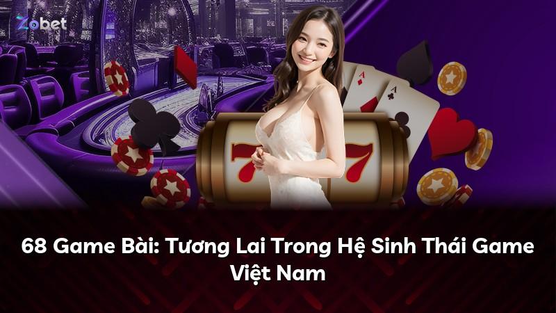 68 Game Bài: Tương Lai Trong Hệ Sinh Thái Game Việt Nam