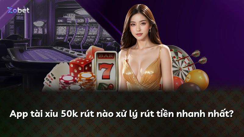 App tài xỉu 50k rút nào xử lý rút tiền nhanh nhất?