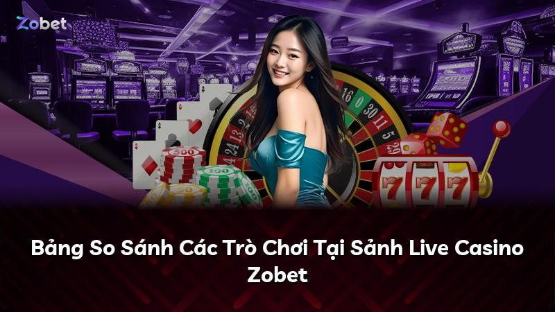 Bảng So Sánh Các Trò Chơi Tại Sảnh Live Casino Zobet