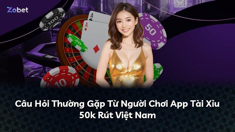 Câu Hỏi Thường Gặp Từ Người Chơi App Tài Xỉu 50k Rút Việt Nam