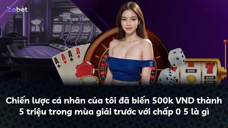 Chiến lược cá nhân của tôi đã biến 500k VND thành 5 triệu trong mùa giải trước với chấp 0 5 là gì