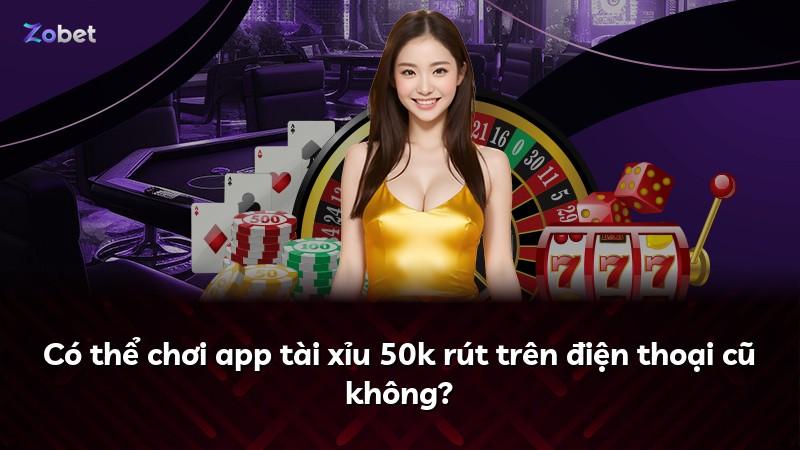 Có thể chơi app tài xỉu 50k rút trên điện thoại cũ không?