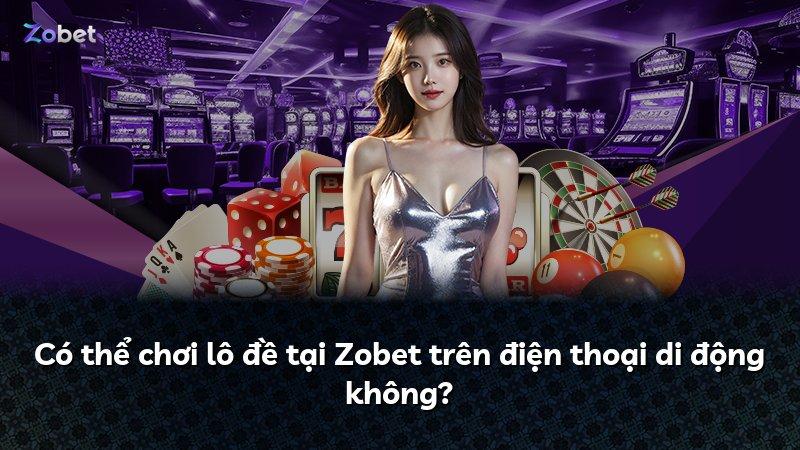 Có thể chơi lô đề tại Zobet trên điện thoại di động không?