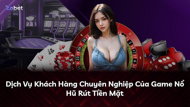Dịch Vụ Khách Hàng Chuyên Nghiệp Của Game Nổ Hũ Rút Tiền Mặt