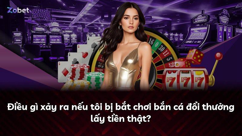 Điều gì xảy ra nếu tôi bị bắt chơi bắn cá đổi thưởng lấy tiền thật?