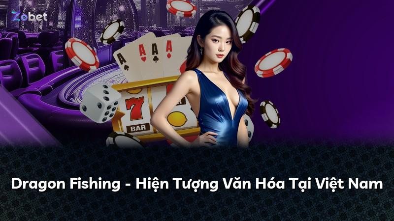 Dragon Fishing - Hiện Tượng Văn Hóa Tại Việt Nam