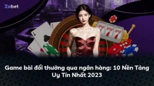 Game bài đổi thưởng qua ngân hàng: 10 Nền Tảng Uy Tín Nhất 2023
