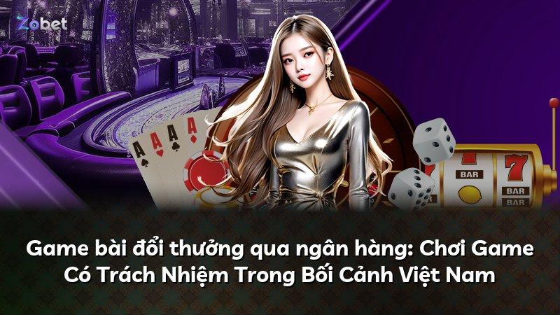Game bài đổi thưởng qua ngân hàng: Chơi Game Có Trách Nhiệm Trong Bối Cảnh Việt Nam