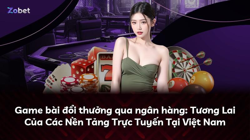Game bài đổi thưởng qua ngân hàng: Tương Lai Của Các Nền Tảng Trực Tuyến Tại Việt Nam