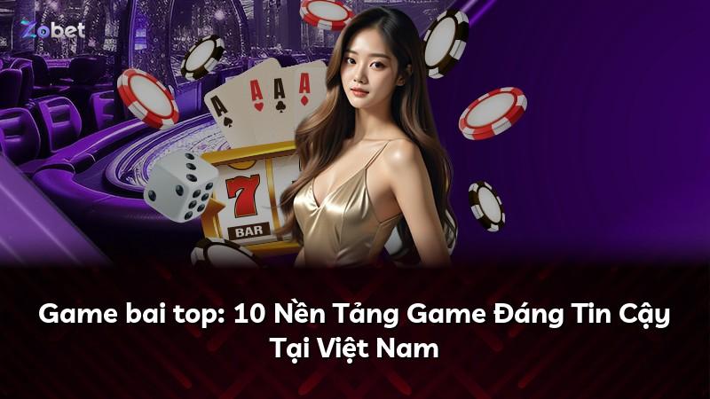 Game bai top: 10 Nền Tảng Game Đáng Tin Cậy Tại Việt Nam