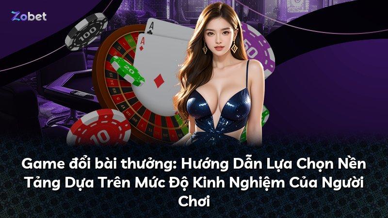 Game đổi bài thưởng: Hướng Dẫn Lựa Chọn Nền Tảng Dựa Trên Mức Độ Kinh Nghiệm Của Người Chơi