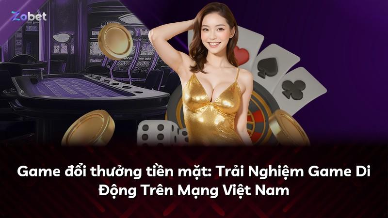 Game đổi thưởng tiền mặt: Trải Nghiệm Game Di Động Trên Mạng Việt Nam
