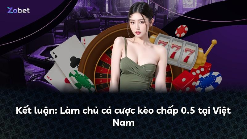 Kết luận: Làm chủ cá cược kèo chấp 0.5 tại Việt Nam