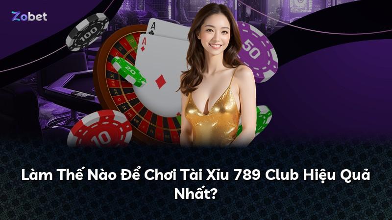 Làm Thế Nào Để Chơi Tài Xỉu 789 Club Hiệu Quả Nhất?
