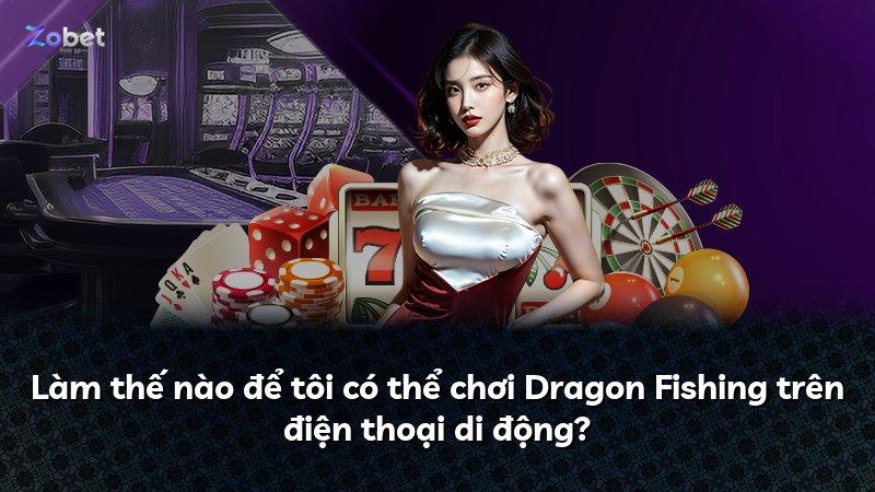 Làm thế nào để tôi có thể chơi Dragon Fishing trên điện thoại di động?