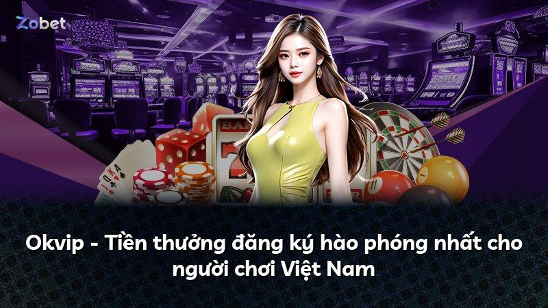 Okvip - Tiền thưởng đăng ký hào phóng nhất cho người chơi Việt Nam