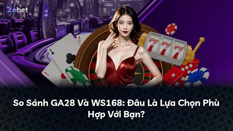 So Sánh GA28 Và WS168: Đâu Là Lựa Chọn Phù Hợp Với Bạn?