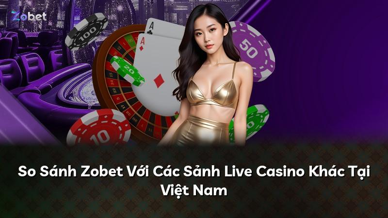 So Sánh Zobet Với Các Sảnh Live Casino Khác Tại Việt Nam