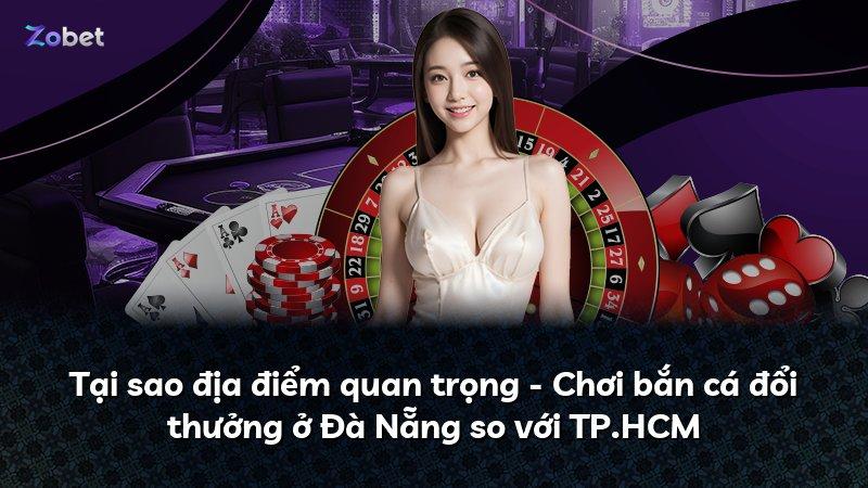 Tại sao địa điểm quan trọng - Chơi bắn cá đổi thưởng ở Đà Nẵng so với TP.HCM