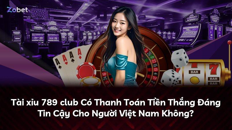 Tài xỉu 789 club Có Thanh Toán Tiền Thắng Đáng Tin Cậy Cho Người Việt Nam Không?