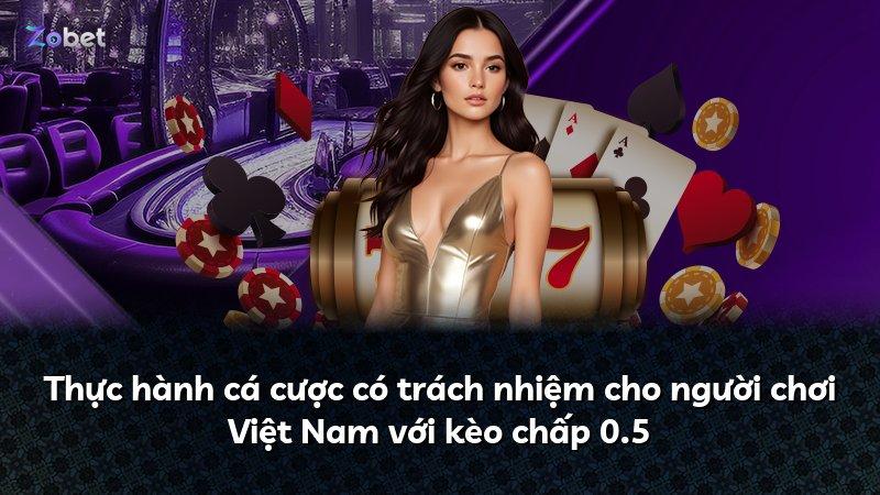 Thực hành cá cược có trách nhiệm cho người chơi Việt Nam với kèo chấp 0.5
