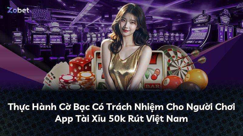 Thực Hành Cờ Bạc Có Trách Nhiệm Cho Người Chơi App Tài Xỉu 50k Rút Việt Nam