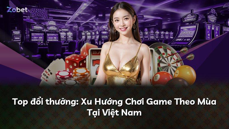 Top đổi thưởng: Xu Hướng Chơi Game Theo Mùa Tại Việt Nam