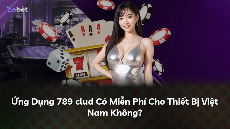 Ứng Dụng 789 clud Có Miễn Phí Cho Thiết Bị Việt Nam Không?