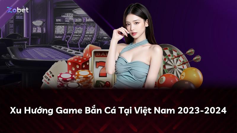 Xu Hướng Game Bắn Cá Tại Việt Nam 2023-2024