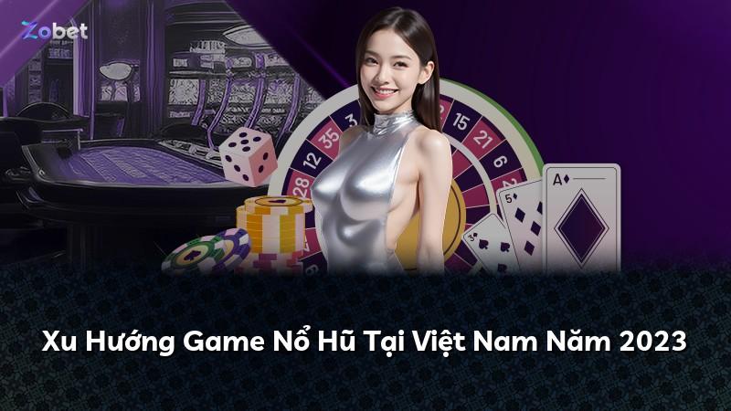 Xu Hướng Game Nổ Hũ Tại Việt Nam Năm 2023