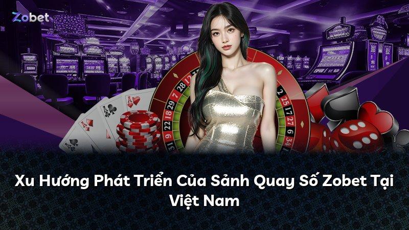 Xu Hướng Phát Triển Của Sảnh Quay Số Zobet Tại Việt Nam